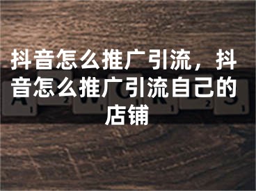 抖音怎么推广引流，抖音怎么推广引流自己的店铺