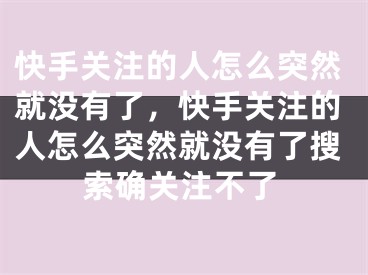 快手关注的人怎么突然就没有了，快手关注的人怎么突然就没有了搜索确关注不了