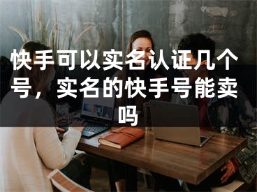 快手可以实名认证几个号，实名的快手号能卖吗