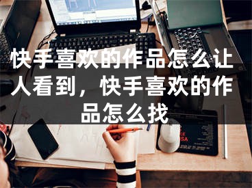 快手喜欢的作品怎么让人看到，快手喜欢的作品怎么找