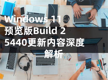 Windows 11预览版Build 25440更新内容深度解析