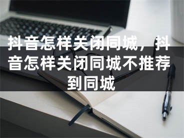 抖音怎样关闭同城，抖音怎样关闭同城不推荐到同城