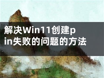 解决Win11创建pin失败的问题的方法