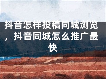 抖音怎样投稿同城浏览，抖音同城怎么推广最快