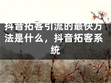 抖音拓客引流的最快方法是什么，抖音拓客系统