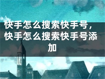 快手怎么搜索快手号，快手怎么搜索快手号添加