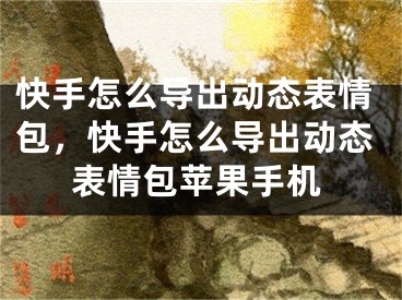 快手怎么导出动态表情包，快手怎么导出动态表情包苹果手机