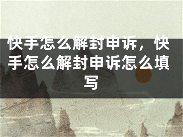 快手怎么解封申诉，快手怎么解封申诉怎么填写