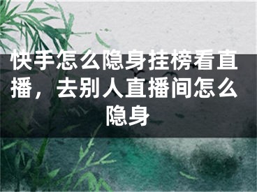 快手怎么隐身挂榜看直播，去别人直播间怎么隐身