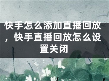 快手怎么添加直播回放，快手直播回放怎么设置关闭