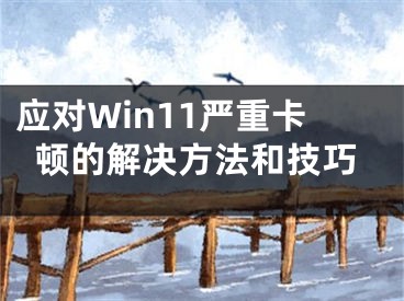 应对Win11严重卡顿的解决方法和技巧