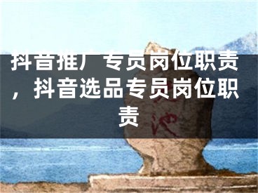 抖音推广专员岗位职责，抖音选品专员岗位职责