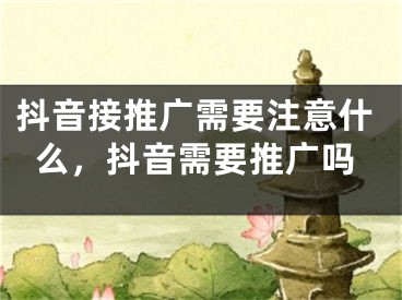 抖音接推广需要注意什么，抖音需要推广吗