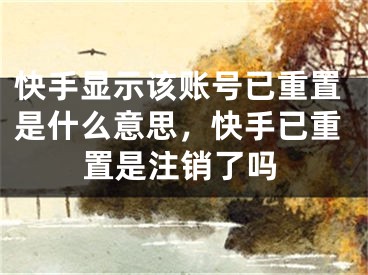 快手显示该账号已重置是什么意思，快手已重置是注销了吗