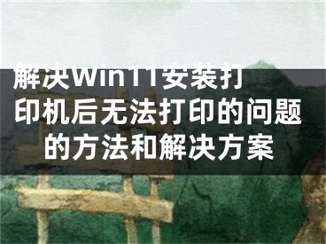 解决Win11安装打印机后无法打印的问题的方法和解决方案