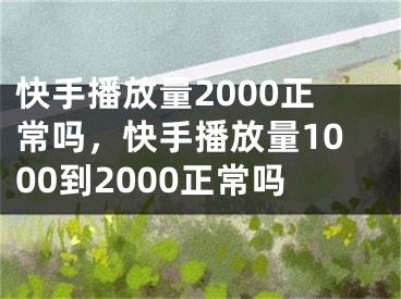 快手播放量2000正常吗，快手播放量1000到2000正常吗