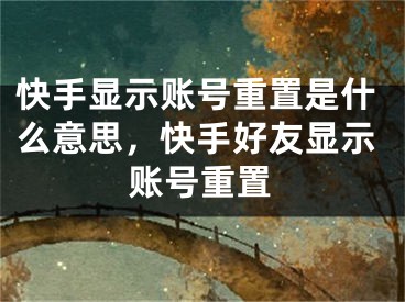 快手显示账号重置是什么意思，快手好友显示账号重置