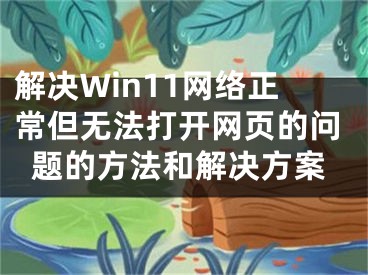 解决Win11网络正常但无法打开网页的问题的方法和解决方案