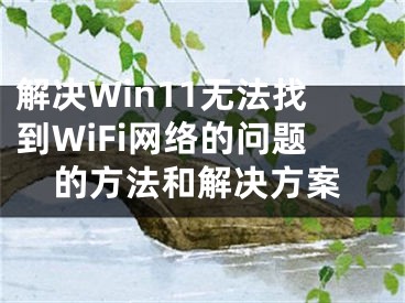 解决Win11无法找到WiFi网络的问题的方法和解决方案 
