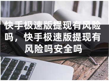 快手极速版提现有风险吗，快手极速版提现有风险吗安全吗