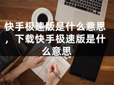 快手极速版是什么意思，下载快手极速版是什么意思