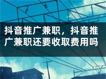 抖音推广兼职，抖音推广兼职还要收取费用吗