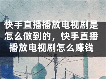 快手直播播放电视剧是怎么做到的，快手直播播放电视剧怎么赚钱