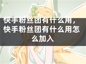 快手粉丝团有什么用，快手粉丝团有什么用怎么加入