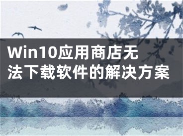Win10应用商店无法下载软件的解决方案