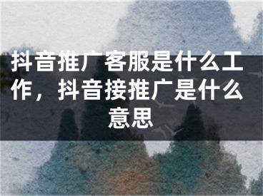 抖音推广客服是什么工作，抖音接推广是什么意思