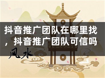 抖音推广团队在哪里找，抖音推广团队可信吗