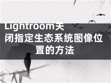 Lightroom关闭指定生态系统图像位置的方法