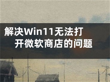 解决Win11无法打开微软商店的问题