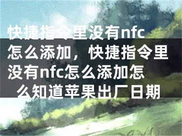 快捷指令里没有nfc怎么添加，快捷指令里没有nfc怎么添加怎么知道苹果出厂日期