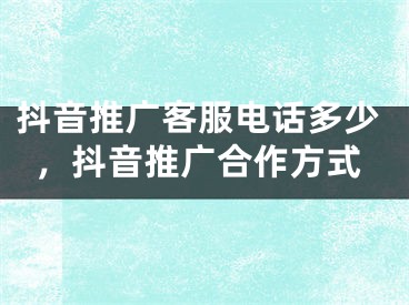 抖音推广客服电话多少，抖音推广合作方式