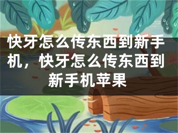 快牙怎么传东西到新手机，快牙怎么传东西到新手机苹果