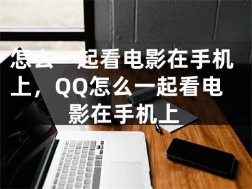 怎么一起看电影在手机上，QQ怎么一起看电影在手机上