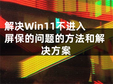 解决Win11不进入屏保的问题的方法和解决方案