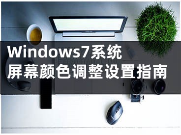Windows7系统屏幕颜色调整设置指南