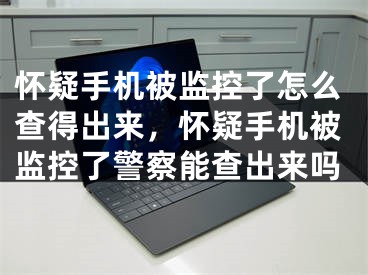 怀疑手机被监控了怎么查得出来，怀疑手机被监控了警察能查出来吗