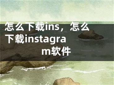 怎么下载ins，怎么下载instagram软件