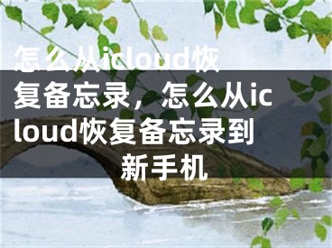 怎么从icloud恢复备忘录，怎么从icloud恢复备忘录到新手机