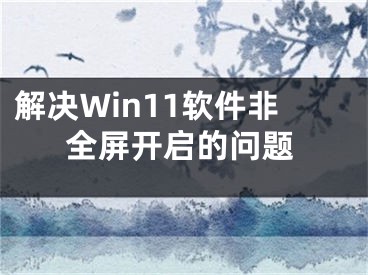 解决Win11软件非全屏开启的问题