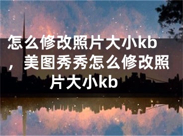 怎么修改照片大小kb，美图秀秀怎么修改照片大小kb