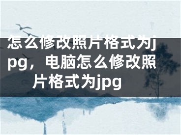 怎么修改照片格式为jpg，电脑怎么修改照片格式为jpg