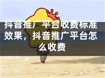 抖音推广平台收费标准效果，抖音推广平台怎么收费