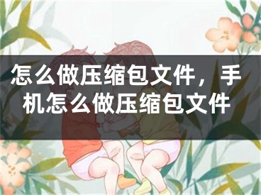 怎么做压缩包文件，手机怎么做压缩包文件