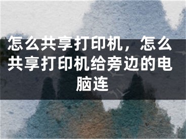 怎么共享打印机，怎么共享打印机给旁边的电脑连