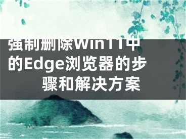 强制删除Win11中的Edge浏览器的步骤和解决方案