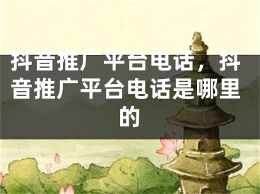 抖音推广平台电话，抖音推广平台电话是哪里的